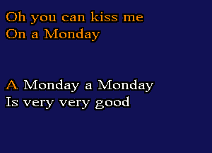 Oh you can kiss me
On a Monday

A Monday a Monday
Is very very good