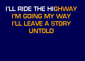 I'LL RIDE THE HIGHWAY
I'M GOING MY WAY
I'LL LEAVE A STORY

UNTOLD