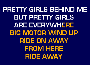PRETTY GIRLS BEHIND ME
BUT PRETTY GIRLS
ARE EVERYWHERE

BIG MOTOR WIND UP
RIDE 0N AWAY
FROM HERE
RIDE AWAY