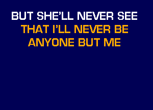 BUT SHE'LL NEVER SEE
THAT I'LL NEVER BE
ANYONE BUT ME