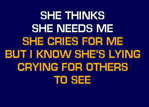 SHE THINKS
SHE NEEDS ME
SHE CRIES FOR ME
BUT I KNOW SHE'S LYING
CRYING FOR OTHERS
TO SEE
