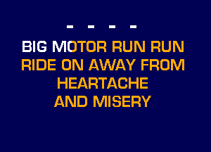 BIG MOTOR RUN RUN
RIDE 0N AWAY FROM
HEARTACHE
AND MISERY
