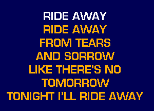 RIDE AWAY
RIDE AWAY
FROM TEARS
AND BORROW
LIKE THERE'S N0
TOMORROW
TONIGHT I'LL RIDE AWAY