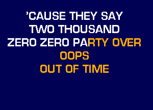 'CAUSE THEY SAY
TWO THOUSAND
ZERO ZERO PARTY OVER
OOPS
OUT OF TIME