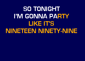 SO TONIGHT
I'M GONNA PARTY
LIKE ITS
NINETEEN NlNETY-NINE
