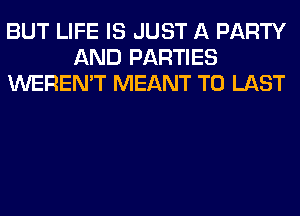 BUT LIFE IS JUST A PARTY
AND PARTIES
WEREN'T MEANT T0 LAST