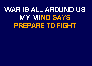 WAR IS ALL AROUND US
MY MIND SAYS
PREPARE TO FIGHT