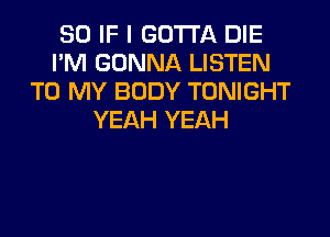 SO IF I GOTTA DIE
I'M GONNA LISTEN
TO MY BODY TONIGHT
YEAH YEAH