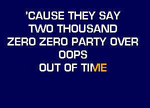 'CAUSE THEY SAY
TWO THOUSAND
ZERO ZERO PARTY OVER
OOPS
OUT OF TIME