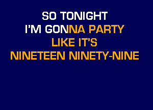 SO TONIGHT
I'M GONNA PARTY
LIKE ITS
NINETEEN NlNETY-NINE