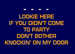 LOOKIE HERE
IF YOU DIDN'T COME
TO PARTY
DON'T BOTHER
KNOCKIN' ON MY DOOR