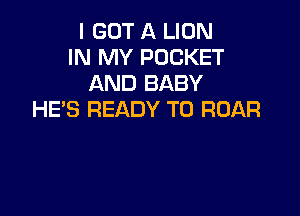 I GOT A LION
IN MY POCKET
AND BABY

HE'S READY TO ROAR