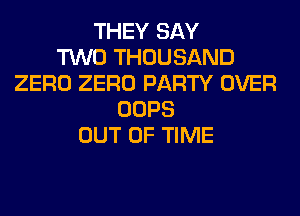 THEY SAY
TWO THOUSAND
ZERO ZERO PARTY OVER
OOPS
OUT OF TIME