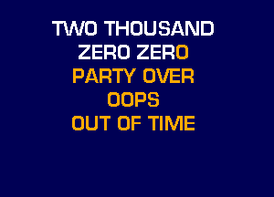 TWO THOUSAND
ZERO ZERO
PARTY OVER

OOPS
OUT OF TIME