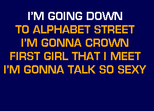 I'M GOING DOWN
TO ALPHABET STREET
I'M GONNA CROWN
FIRST GIRL THAT I MEET
I'M GONNA TALK SO SEXY