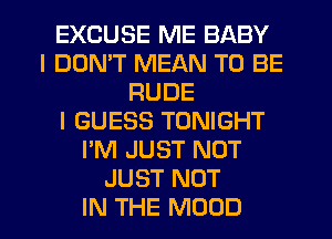 EXCUSE ME BABY
I DON'T MEAN TO BE
RUDE
I GUESS TONIGHT
I'M JUST NOT
JUST NOT
IN THE MOOD