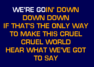 WERE GOIN' DOWN
DOWN DOWN
IF THAT'S THE ONLY WAY
TO MAKE THIS CRUEL
CRUEL WORLD
HEAR WHAT WE'VE GOT
TO SAY