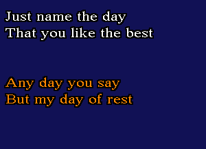 Just name the day
That you like the best

Any day you say
But my day of rest