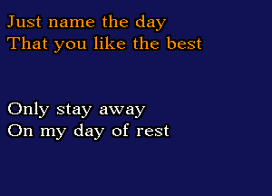 Just name the day
That you like the best

Only stay away
On my day of rest