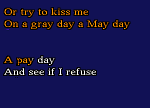 Or try to kiss me
On a gray day a May day

A pay day
And see if I refuse