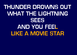 THUNDER BROWNS OUT
WHAT THE LIGHTNING
SEES
AND YOU FEEL
LIKE A MOVIE STAR