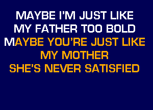 MAYBE I'M JUST LIKE
MY FATHER T00 BOLD
MAYBE YOU'RE JUST LIKE
MY MOTHER
SHE'S NEVER SATISFIED