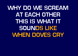 WHY DO WE SCREAM
AT EACH OTHER
THIS IS WHAT IT

SOUNDS LIKE
WHEN DOVES CRY