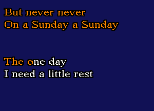 But never never
On a Sunday a Sunday

The one day
I need a little rest