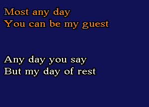 Most any day
You can be my guest

Any day you say
But my day of rest