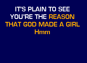 ITS PLAIN TO SEE
YOU'RE THE REASON

THAT GOD MADE A GIRL
Hmm