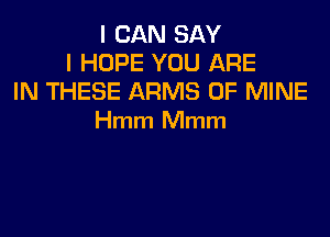 I CAN SAY
I HOPE YOU ARE
IN THESE ARMS OF MINE

Hmm Mmm