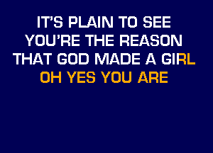 ITS PLAIN TO SEE
YOU'RE THE REASON
THAT GOD MADE A GIRL
0H YES YOU ARE