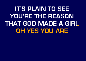 ITS PLAIN TO SEE
YOU'RE THE REASON
THAT GOD MADE A GIRL
0H YES YOU ARE