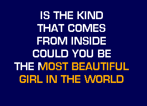 IS THE KIND
THAT COMES
FROM INSIDE

COULD YOU BE
THE MOST BEAUTIFUL
GIRL IN THE WORLD