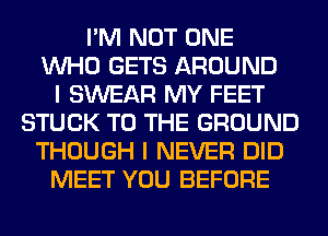 I'M NOT ONE
WHO GETS AROUND
I SWEAR MY FEET
STUCK TO THE GROUND
THOUGH I NEVER DID
MEET YOU BEFORE