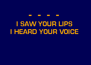 I SAW YOUR LIPS
I HEARD YOUR VOICE
