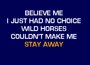 BELIEVE ME
I JUST HAD N0 CHOICE
WILD HORSES
COULDN'T MAKE ME
STAY AWAY