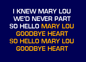 I KNEW MARY LOU
WE'D NEVER PART
30 HELLO MARY LOU
GOODBYE HEART
SO HELLO MARY LOU
GOODBYE HEART
