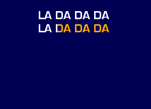 LA DA DA DA
LA DA DA DA