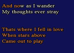 And now as I wander
My thoughts ever stray

Thats where I fell in love
When stars above
Came out to play