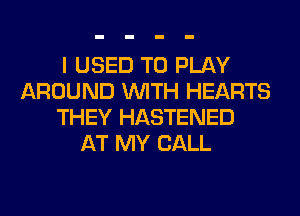 I USED TO PLAY
AROUND WITH HEARTS
THEY HASTENED
AT MY CALL