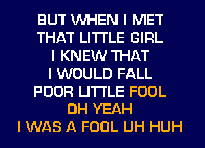 BUT WHEN I MET
THAT LITTLE GIRL
I KNEW THAT
I WOULD FALL
POOR LITTLE FOOL
OH YEAH
I WAS A FOOL UH HUH