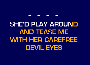 SHE'D PLAY AROUND
AND TEASE ME
WTH HER CAREFREE
DEVIL EYES