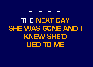 THE NEXT DAY
SHE WAS GONE AND I

KNEW SHE'D
LIED TO ME