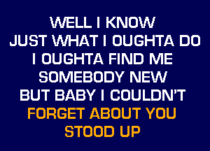 WELL I KNOW
JUST INHAT I OUGHTA DO
I OUGHTA FIND ME
SOMEBODY NEW
BUT BABY I COULDN'T
FORGET ABOUT YOU
STOOD UP