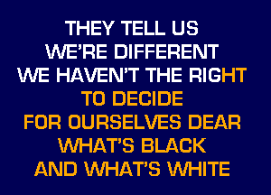 THEY TELL US
WERE DIFFERENT
WE HAVEN'T THE RIGHT
TO DECIDE
FOR OURSELVES DEAR
WHATS BLACK
AND WHATS WHITE