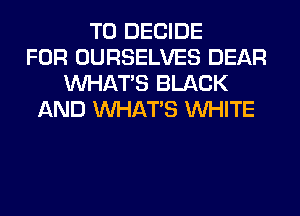 T0 DECIDE
FOR OURSELVES DEAR
WHATS BLACK
AND WHATS WHITE
