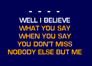 WELL I BELIEVE
WHAT YOU SAY
WHEN YOU SAY
YOU DON'T MISS
NOBODY ELSE BUT ME