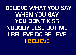 I BELIEVE INHAT YOU SAY
INHEN YOU SAY
YOU DON'T KISS

NOBODY ELSE BUT ME
I BELIEVE DO BELIEVE
I BELIEVE