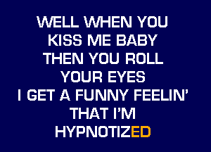 WELL WHEN YOU
KISS ME BABY
THEN YOU ROLL
YOUR EYES
I GET A FUNNY FEELIM
THAT I'M
HYPNOTIZED
